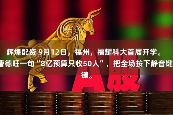辉煌配资 9月12日，福州，福耀科大首届开学。 曹德旺一句“8亿预算只收50人”，把全场按下静音键。