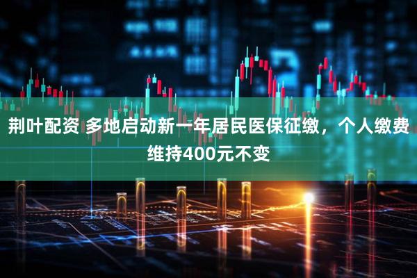 荆叶配资 多地启动新一年居民医保征缴，个人缴费维持400元不变